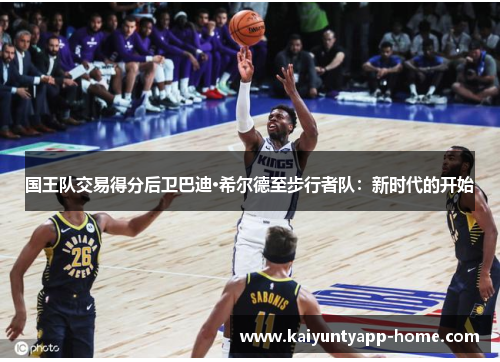 国王队交易得分后卫巴迪·希尔德至步行者队：新时代的开始
