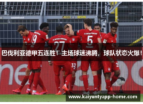 巴伐利亚德甲五连胜！主场球迷沸腾，球队状态火爆！