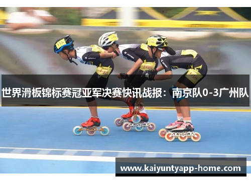 世界滑板锦标赛冠亚军决赛快讯战报：南京队0-3广州队