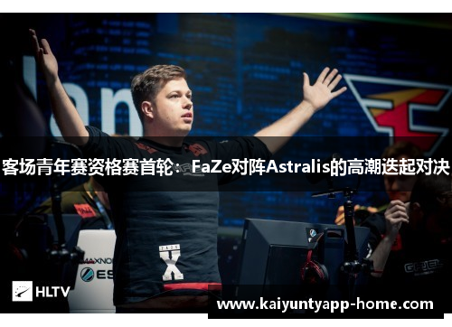 客场青年赛资格赛首轮：FaZe对阵Astralis的高潮迭起对决