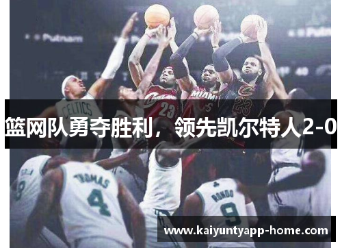 篮网队勇夺胜利，领先凯尔特人2-0