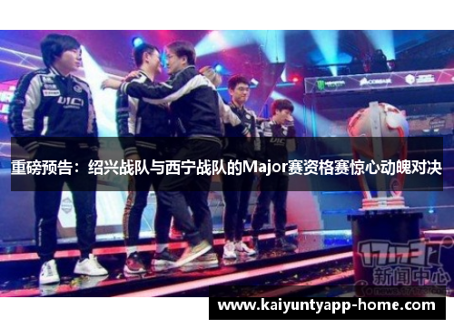 重磅预告：绍兴战队与西宁战队的Major赛资格赛惊心动魄对决