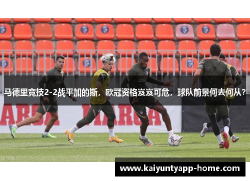 马德里竞技2-2战平加的斯，欧冠资格岌岌可危，球队前景何去何从？