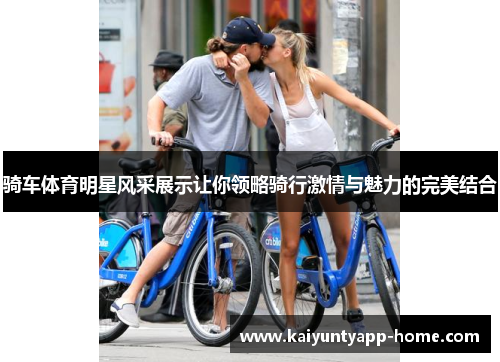 骑车体育明星风采展示让你领略骑行激情与魅力的完美结合
